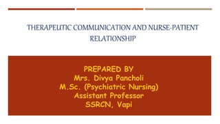 THERAPEUTIC COMMUNICATION AND NURSE-PATIENT
RELATIONSHIP
PREPARED BY
Mrs. Divya Pancholi
M.Sc. (Psychiatric Nursing)
Assistant Professor
SSRCN, Vapi
 