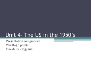 Unit 4- The US in the 1950’s Presentation Assignment  Worth-50 points  Due date- 4/15/2011 