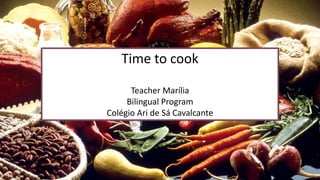 Time to cook
Teacher Marília
Bilingual Program
Colégio Ari de Sá Cavalcante
 