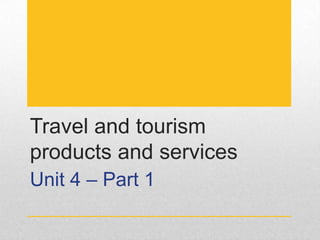 Travel and tourism
products and services
Unit 4 – Part 1
 