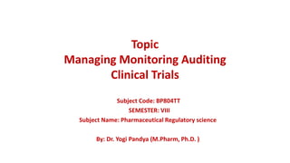 Topic
Managing Monitoring Auditing
Clinical Trials
Subject Code: BP804TT
SEMESTER: VIII
Subject Name: Pharmaceutical Regulatory science
By: Dr. Yogi Pandya (M.Pharm, Ph.D. )
 
