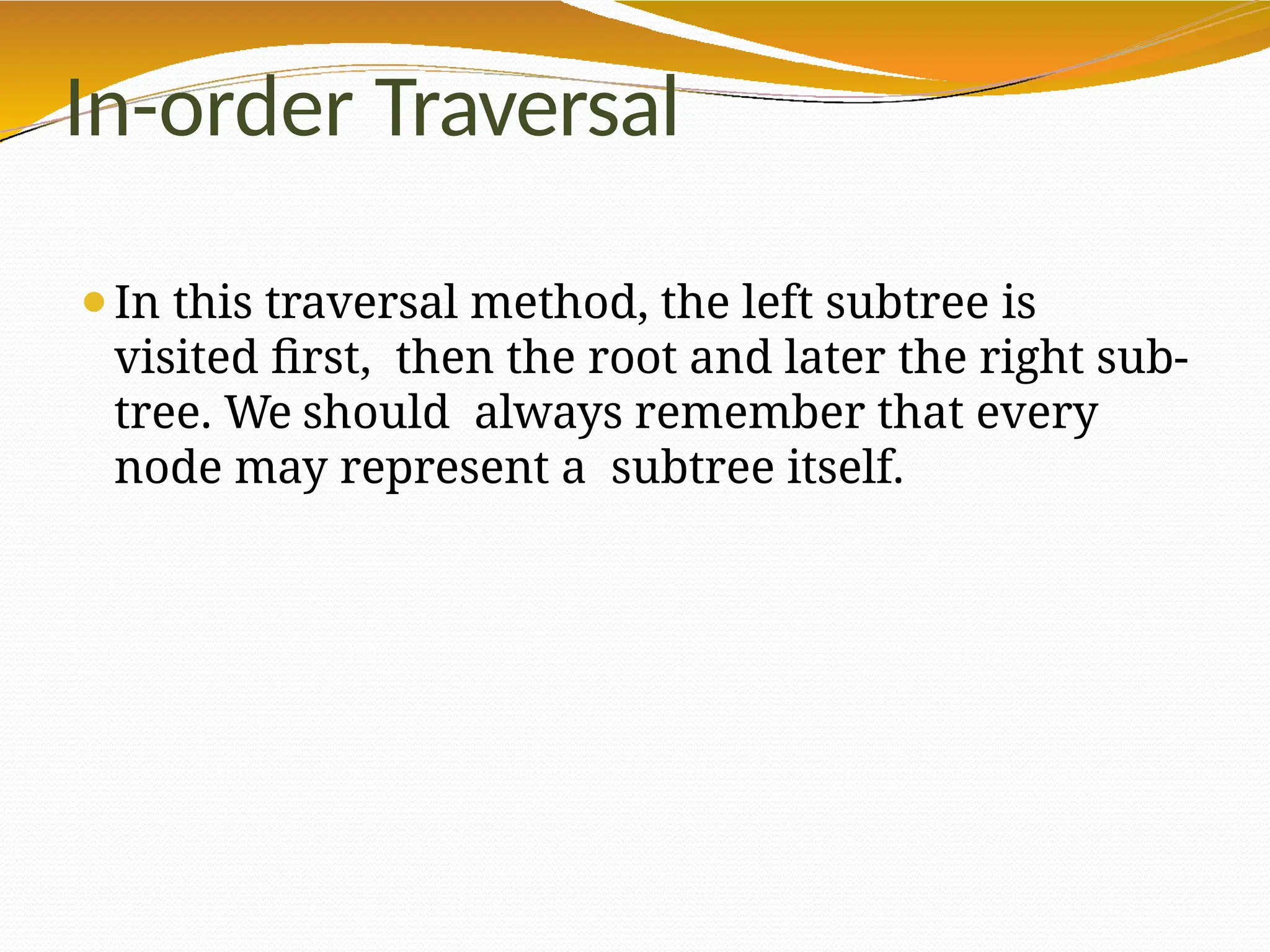 In-order Traversal
⚫In this traversal method, the left subtree is
visited first, then the root and later the right sub-
tree. We should always remember that every
node may represent a subtree itself.
 