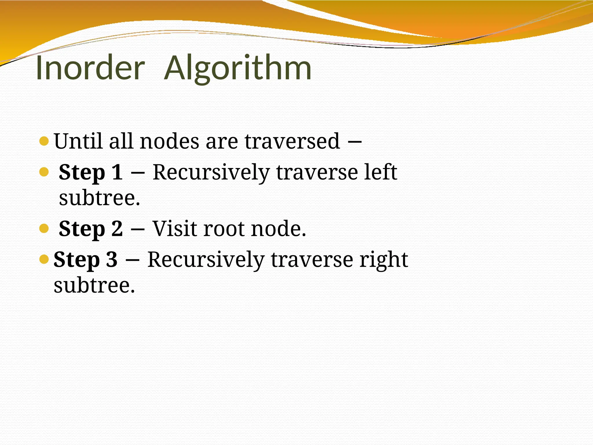 Inorder Algorithm
⚫Until all nodes are traversed −
⚫ Step 1 − Recursively traverse left
subtree.
⚫ Step 2 − Visit root node.
⚫Step 3 − Recursively traverse right
subtree.
 