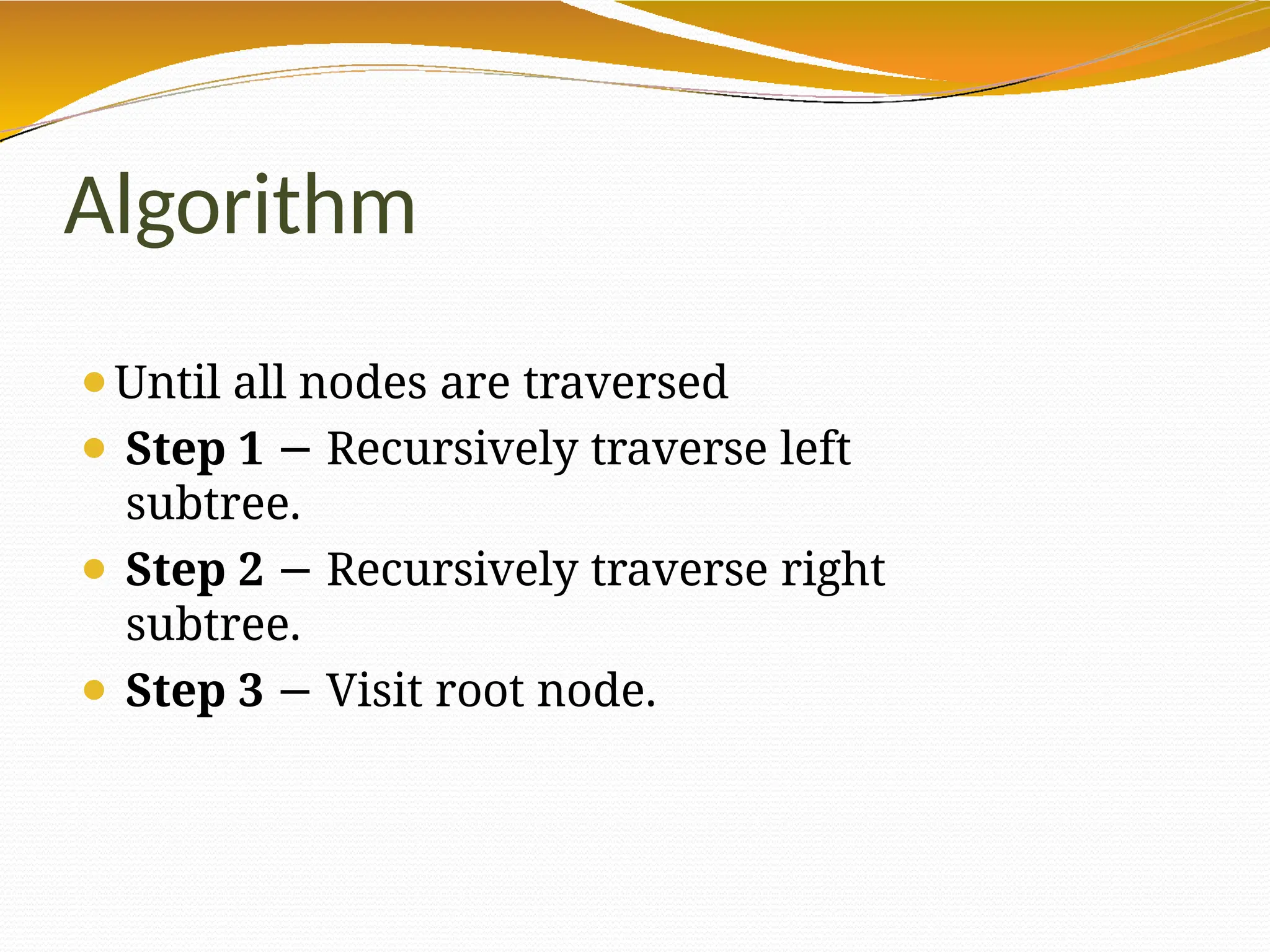 Algorithm
⚫Until all nodes are traversed
⚫ Step 1 − Recursively traverse left
subtree.
⚫ Step 2 − Recursively traverse right
subtree.
⚫ Step 3 − Visit root node.
 