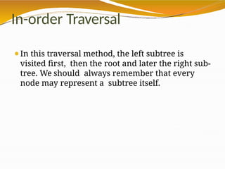 In-order Traversal
⚫In this traversal method, the left subtree is
visited first, then the root and later the right sub-
tree. We should always remember that every
node may represent a subtree itself.
 