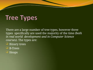 There are a large number of tree types, however three
types specifically are used the majority of the time (both
in real world development and in Computer Science
courses). The types are:
 Binary trees
 B-Trees
 Heaps
 
