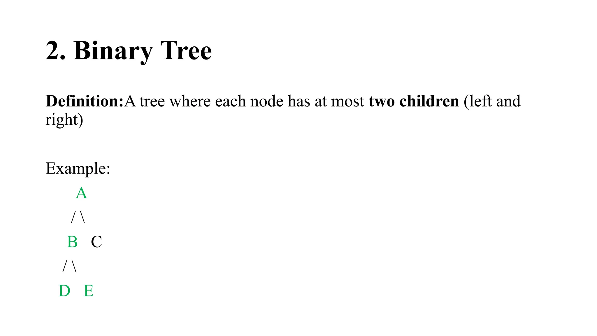 2. Binary Tree
Definition:A tree where each node has at most two children (left and
right)
Example:
A
/ 
B C
/ 
D E
 