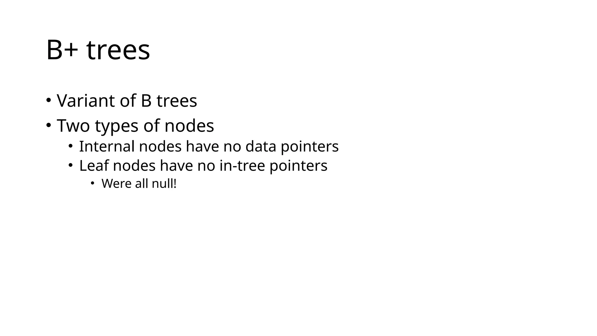 B+ trees
• Variant of B trees
• Two types of nodes
• Internal nodes have no data pointers
• Leaf nodes have no in-tree pointers
• Were all null!
 