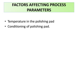 • Temperature in the polishing pad
• Conditioning of polishing pad.
FACTORS AFFECTING PROCESS
PARAMETERS
 