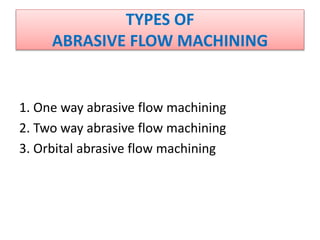 1. One way abrasive flow machining
2. Two way abrasive flow machining
3. Orbital abrasive flow machining
TYPES OF
ABRASIVE FLOW MACHINING
 