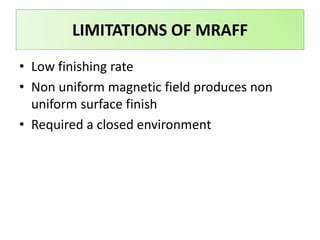 • Low finishing rate
• Non uniform magnetic field produces non
uniform surface finish
• Required a closed environment
LIMITATIONS OF MRAFF
 