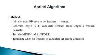  Method:
◦ Initially, scan DB once to get frequent 1-itemset.
◦ Generate length (k+1) candidate itemsets from length k frequent
itemsets.
◦ Test the MINIMUM SUPPORT.
◦ Terminate when no frequent or candidate set can be generated
 