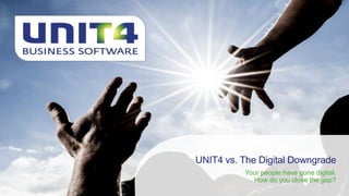 UNIT4 vs. The Digital Downgrade 
Your people have gone digital. 
How do you close the gap? 
 