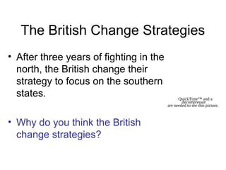 The British Change Strategies
• After three years of fighting in the
north, the British change their
strategy to focus on the southern
states.
• Why do you think the British
change strategies?
QuickTime™ and a
decompressor
are needed to see this picture.
 