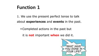 Function 1
 Completed actions in the past but
it is not important when we did it.
1. We use the present perfect tense to talk
about experiences and events in the past.
 