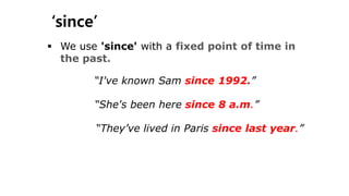 ‘since’
 We use 'since' with a fixed point of time in
the past.
“I've known Sam since 1992.”
“She's been here since 8 a.m.”
“They’ve lived in Paris since last year.”
 