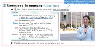 Brian is excited because he is going
to be on TV for the first time.
 
