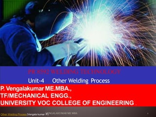 Other Welding Process
PR 8592 WELDING TECHNOLOGY
Unit-4 Other Welding Process
Other Welding Process (Vengala kumar P)
P. Vengalakumar ME.MBA.,
TF/MECHANICAL ENGG.,
UNIVERSITY VOC COLLEGE OF ENGINEERING .
VENGALAKUMAR ME MBA 1
 