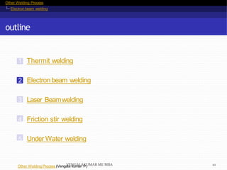 Other Welding Process
Electron beam welding
outline
1 Thermit welding
2 Electron beam welding
3 Laser Beamwelding
4 Friction stir welding
5 Under Water welding
Other Welding Process (Vengala kumar P)VENGALAKUMAR ME MBA 10
 