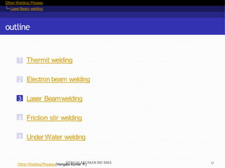 Other Welding Process
Laser Beam welding
outline
1 Thermit welding
2 Electron beam welding
3 Laser Beamwelding
4 Friction stir welding
5 Under Water welding
Other Welding Process (Vengala kumar P)VENGALAKUMAR ME MBA 17
 