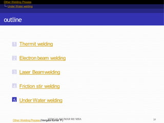 Other Welding Process
Under Water welding
outline
1 Thermit welding
2 Electron beam welding
3 Laser Beamwelding
4 Friction stir welding
5 Under Water welding
Other Welding Process (Vengala kumar P)VENGALAKUMAR ME MBA 32
 