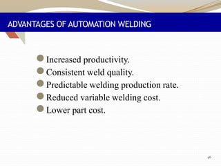 ADVANTAGES OF AUTOMATION WELDING
●Increased productivity.
●Consistent weld quality.
●Predictable welding production rate.
●Reduced variable welding cost.
●Lower part cost.
46
 