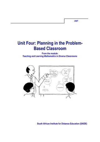 UNIT




Unit Four: Planning in the Problem-
        Based Classroom
                      From the module:
  Teaching and Learning Mathematics in Diverse Classrooms




                South African Institute for Distance Education (SAIDE)
 