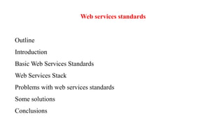 Web services standards
Outline
Introduction
Basic Web Services Standards
Web Services Stack
Problems with web services standards
Some solutions
Conclusions
 
