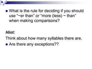  What is the rule for deciding if you should
use “~er than” or “more (less) ~ than”
when making comparisons?
Hint:
Think about how many syllables there are.
 Are there any exceptions??
 