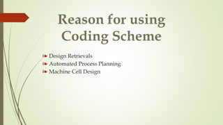 Reason for using
Coding Scheme
❧ Design Retrievals
❧ Automated Process Planning
❧ Machine Cell Design
 