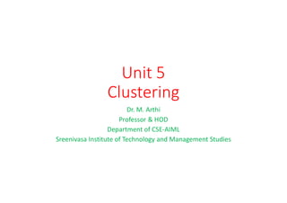 Unit 5
Clustering
Dr. M. Arthi
Professor & HOD
Department of CSE-AIML
Sreenivasa Institute of Technology and Management Studies
 