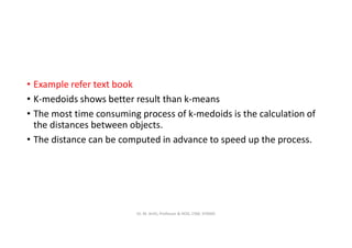 • Example refer text book
• K-medoids shows better result than k-means
• The most time consuming process of k-medoids is the calculation of
the distances between objects.
• The distance can be computed in advance to speed up the process.
Dr. M. Arthi, Professor & HOD, CSM, SITAMS
 