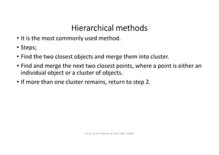 Hierarchical methods
• It is the most commonly used method.
• Steps;
• Find the two closest objects and merge them into cluster.
• Find and merge the next two closest points, where a point is either an
individual object or a cluster of objects.
• If more than one cluster remains, return to step 2.
Dr. M. Arthi, Professor & HOD, CSM, SITAMS
 