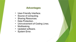 Advantages
• User-Friendly Interface.
• Source of computing.
• Sharing Resources.
• Data Protection.
• Uninvolvement of Coding Lines.
• Multitasking.
• Updated software.
• System Error.
 