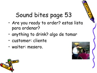 Sound bites page 53 Are you ready to order? estas lista para ordenar? anything to drink? algo de tomar customer: cliente waiter: mesero.