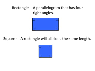 Rectangle -A parallelogram that has four right angles.Square -A rectangle will all sides the same length.