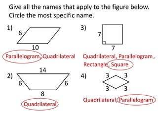 ,RectangleGive all the names that apply to the figure below.Circle the most specific name.1)3)67107Parallelogram, QuadrilateralQuadrilateral, Parallelogram, Square14332)4)66338Quadrilateral, ParallelogramQuadrilateral