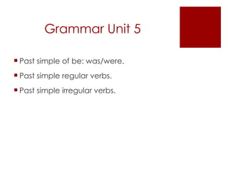 Grammar Unit 5 Past simple of be: was/were. Past simple regular verbs. Past simple irregular verbs. 
