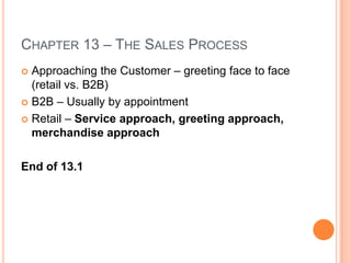 CHAPTER 13 – THE SALES PROCESS
 Approaching the Customer – greeting face to face
  (retail vs. B2B)
 B2B – Usually by appointment

 Retail – Service approach, greeting approach,
  merchandise approach

End of 13.1
 