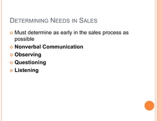 DETERMINING NEEDS IN SALES
 Must determine as early in the sales process as
  possible
 Nonverbal Communication

 Observing

 Questioning

 Listening
 