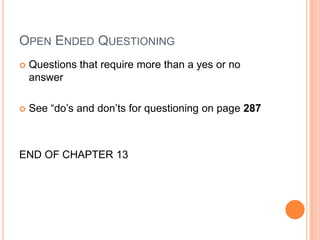 OPEN ENDED QUESTIONING
   Questions that require more than a yes or no
    answer

   See “do’s and don’ts for questioning on page 287



END OF CHAPTER 13
 