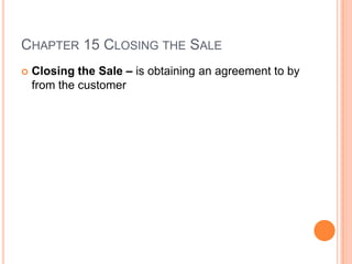 CHAPTER 15 CLOSING THE SALE
   Closing the Sale – is obtaining an agreement to by
    from the customer
 