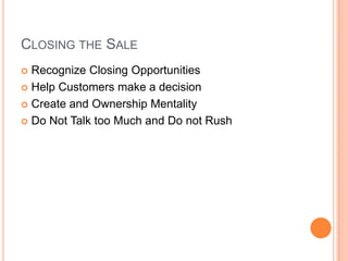 CLOSING THE SALE
 Recognize Closing Opportunities
 Help Customers make a decision

 Create and Ownership Mentality

 Do Not Talk too Much and Do not Rush
 