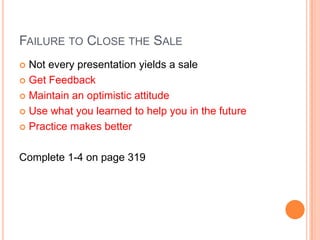 FAILURE TO CLOSE THE SALE
 Not every presentation yields a sale
 Get Feedback

 Maintain an optimistic attitude

 Use what you learned to help you in the future

 Practice makes better



Complete 1-4 on page 319
 