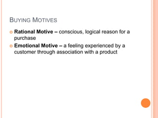 BUYING MOTIVES
 Rational Motive – conscious, logical reason for a
  purchase
 Emotional Motive – a feeling experienced by a
  customer through association with a product
 