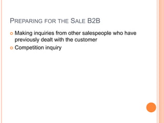 PREPARING FOR THE SALE B2B
 Making inquiries from other salespeople who have
  previously dealt with the customer
 Competition inquiry
 