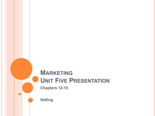 MARKETING
UNIT FIVE PRESENTATION
Chapters 12-15


Selling
 