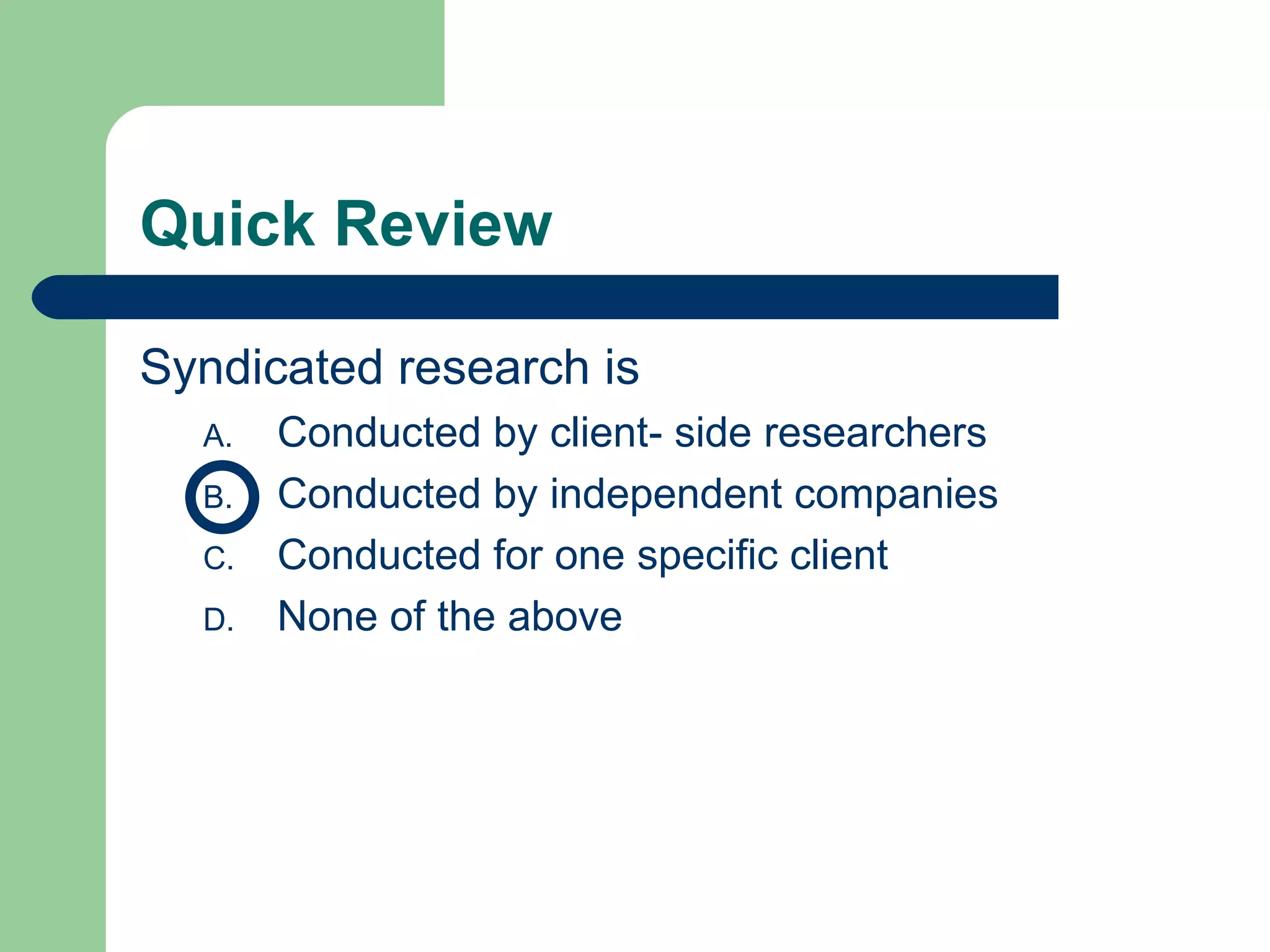 Quick Review Syndicated research is Conducted by client- side researchers Conducted by independent companies Conducted for one specific client None of the above  