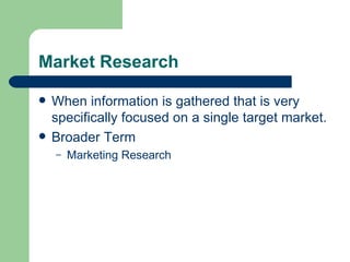 Market Research When information is gathered that is very specifically focused on a single target market. Broader Term  Marketing Research 