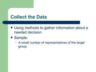 Collect the Data Using methods to gather information about a needed decision.  Sample: A small number of representatives of the larger group.  